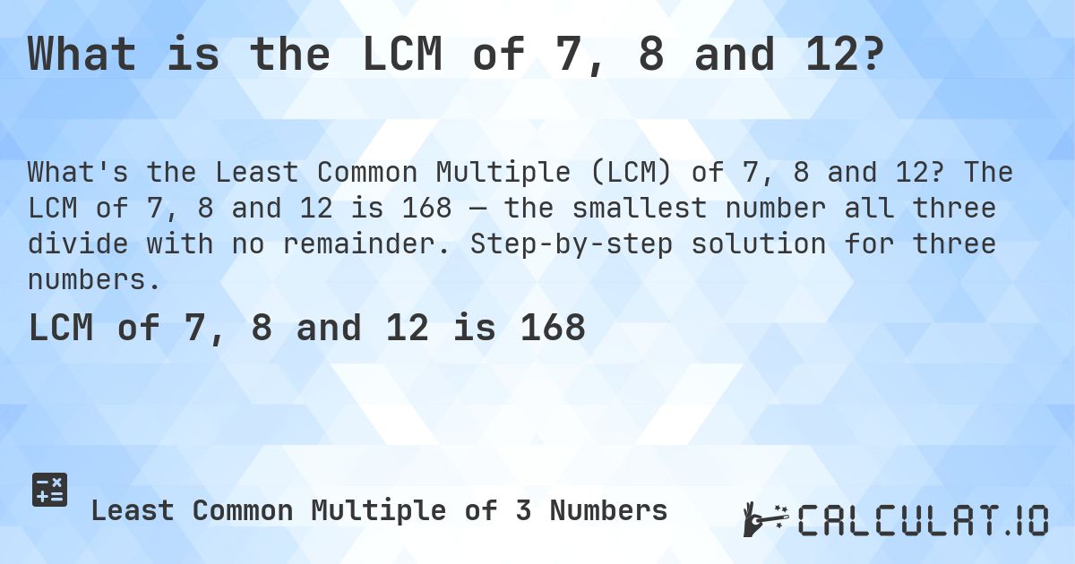 What is the LCM of 7, 8 and 12?. The LCM of 7, 8 and 12 is 168 — the smallest number all three divide with no remainder. Step-by-step solution for three numbers.