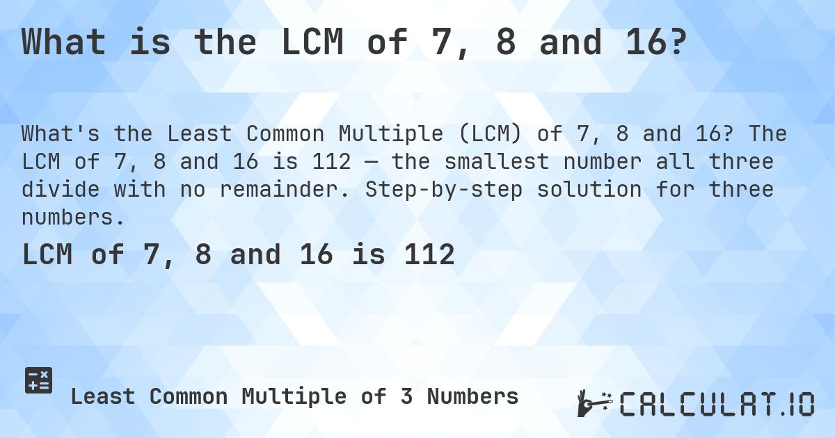 What is the LCM of 7, 8 and 16?. The LCM of 7, 8 and 16 is 112 — the smallest number all three divide with no remainder. Step-by-step solution for three numbers.