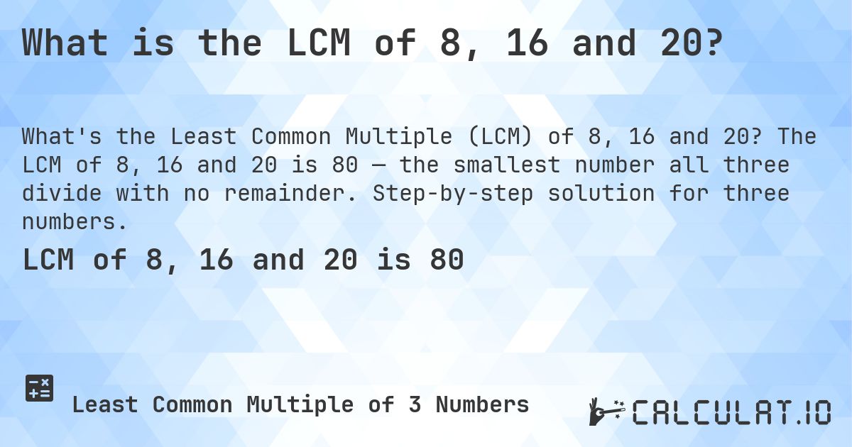 What is the LCM of 8, 16 and 20?. The LCM of 8, 16 and 20 is 80 — the smallest number all three divide with no remainder. Step-by-step solution for three numbers.