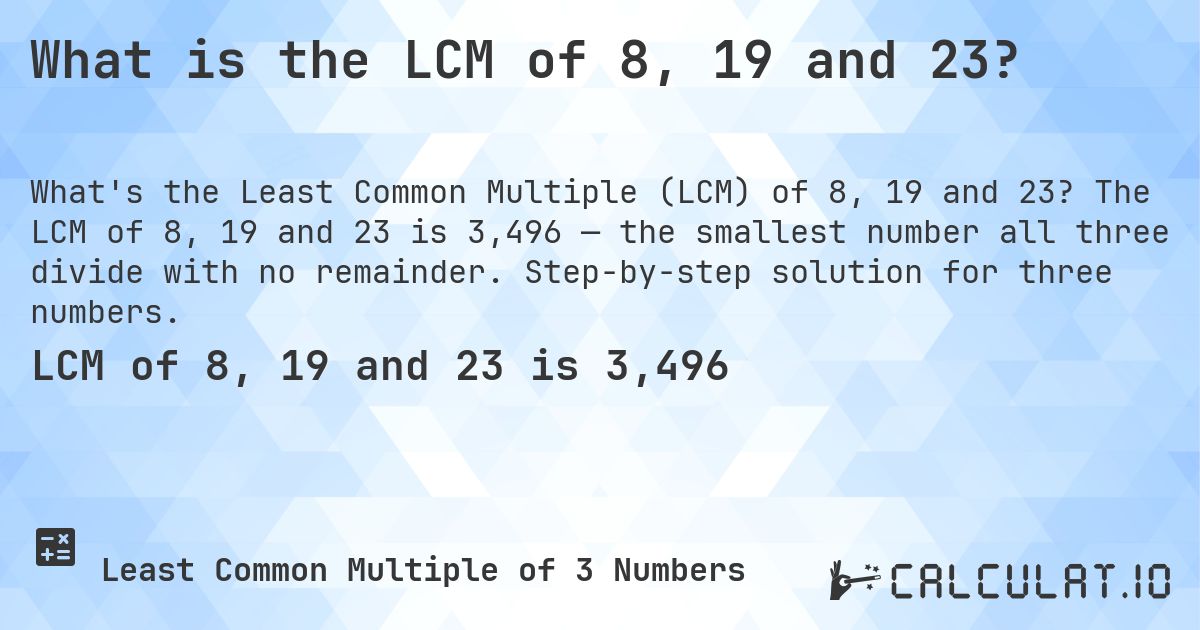 What is the LCM of 8, 19 and 23?. The LCM of 8, 19 and 23 is 3,496 — the smallest number all three divide with no remainder. Step-by-step solution for three numbers.
