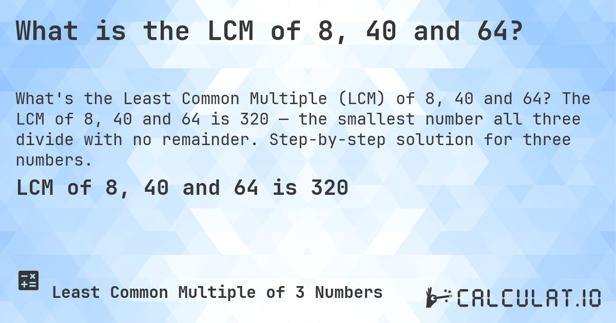 What is the LCM of 8, 40 and 64?. The LCM of 8, 40 and 64 is 320 — the smallest number all three divide with no remainder. Step-by-step solution for three numbers.