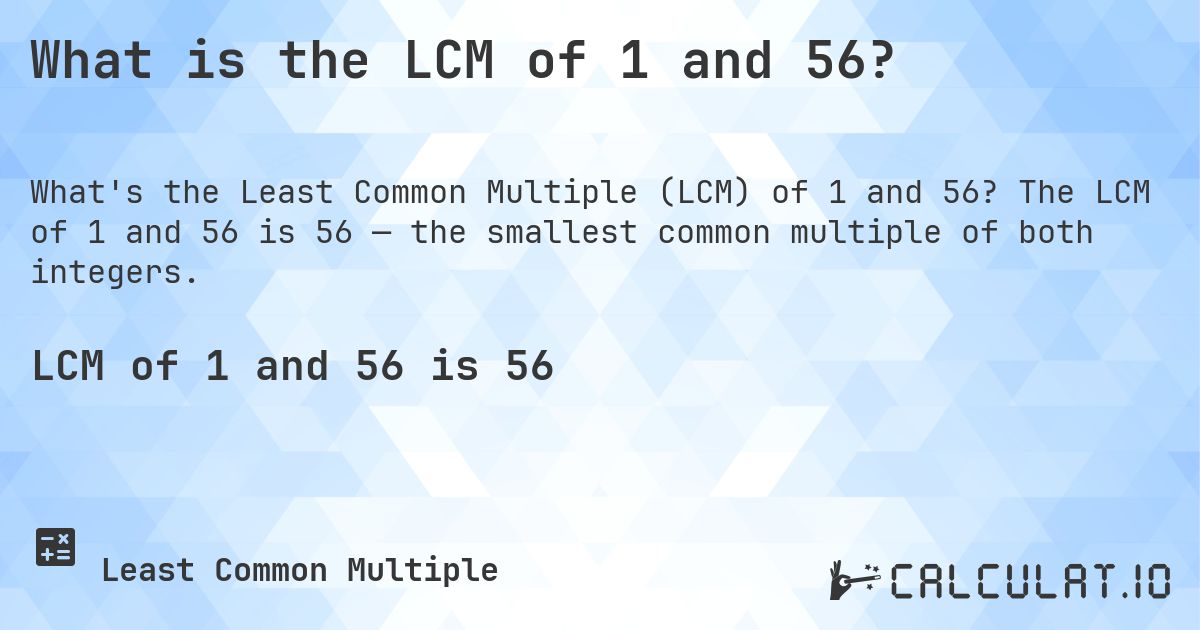 What is the LCM of 1 and 56?. The LCM of 1 and 56 is 56 — the smallest common multiple of both integers.