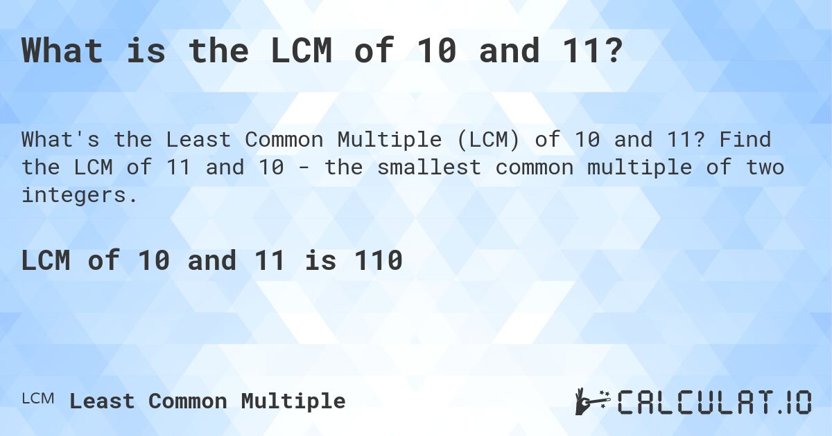 What is the LCM of 10 and 11?. Find the LCM of 11 and 10 - the smallest common multiple of two integers.
