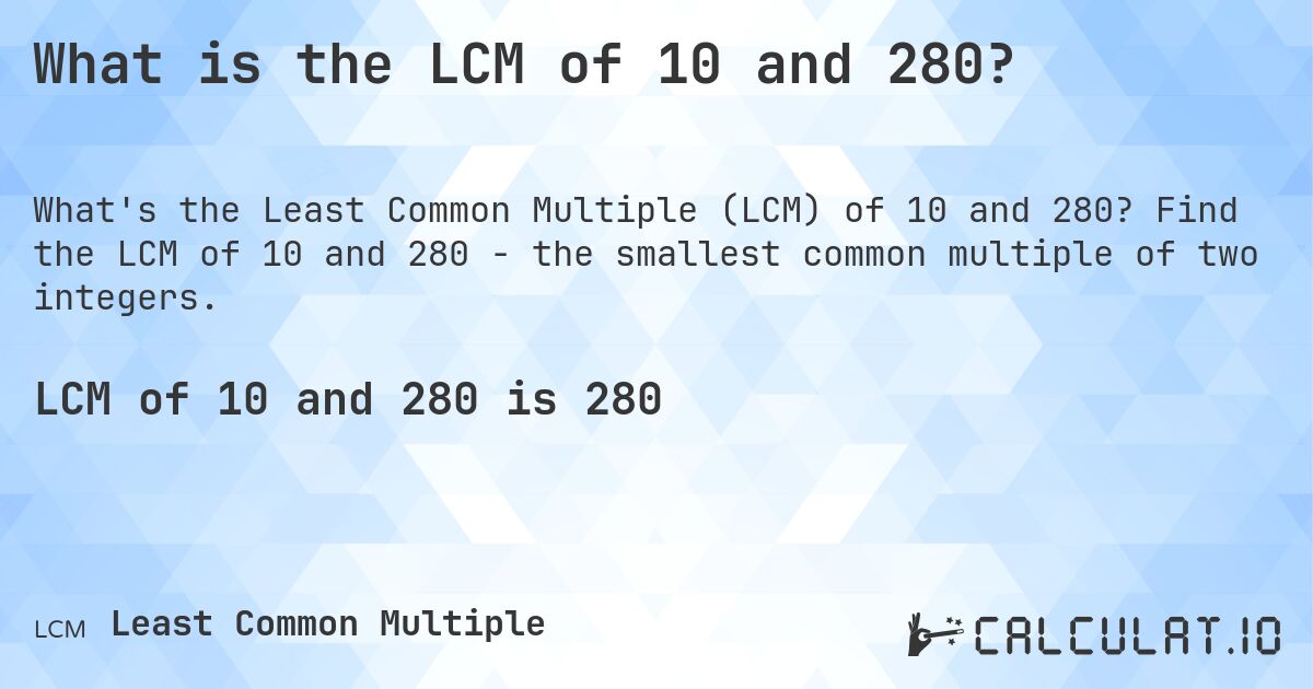 What is the LCM of 10 and 280?. Find the LCM of 10 and 280 - the smallest common multiple of two integers.