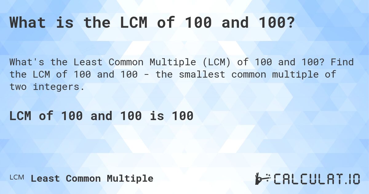 What is the LCM of 100 and 100?. Find the LCM of 100 and 100 - the smallest common multiple of two integers.
