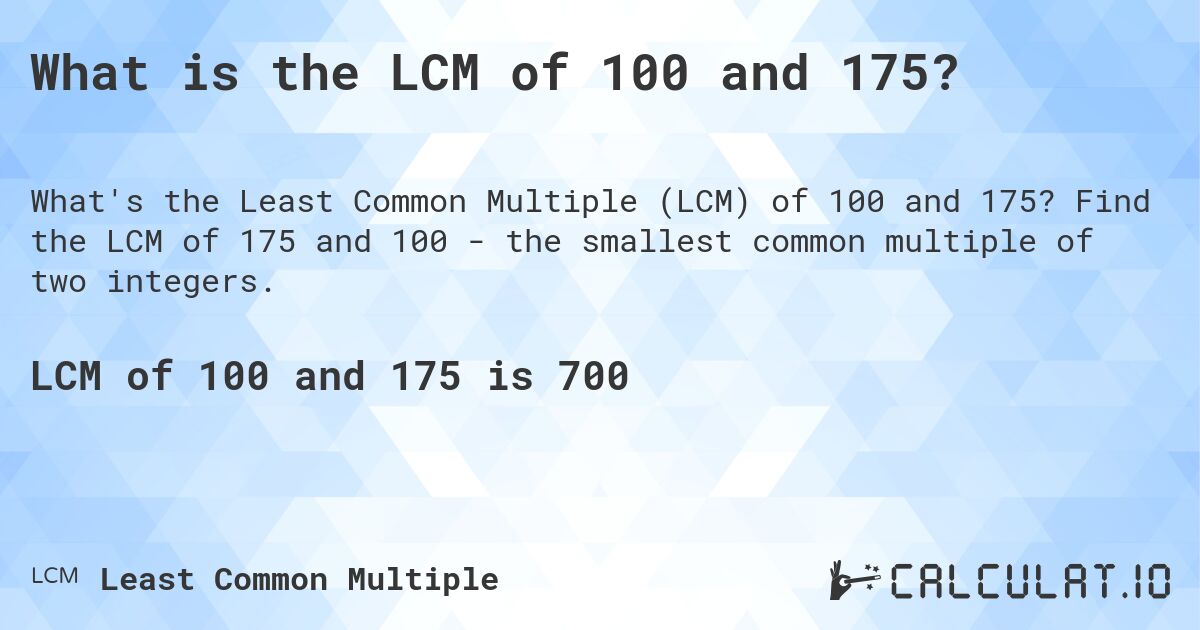 What is the LCM of 100 and 175?. Find the LCM of 175 and 100 - the smallest common multiple of two integers.