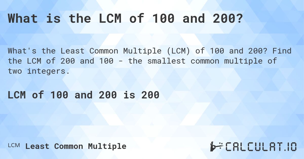 What is the LCM of 100 and 200?. Find the LCM of 200 and 100 - the smallest common multiple of two integers.