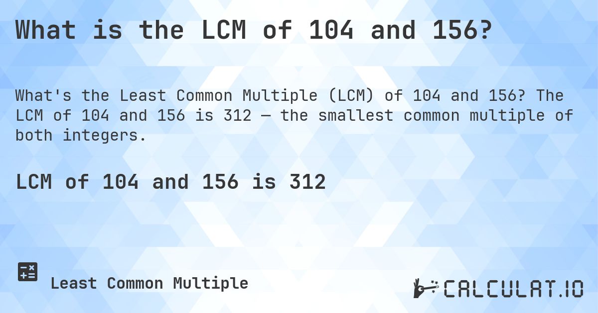 What is the LCM of 104 and 156?. The LCM of 104 and 156 is 312 — the smallest common multiple of both integers.