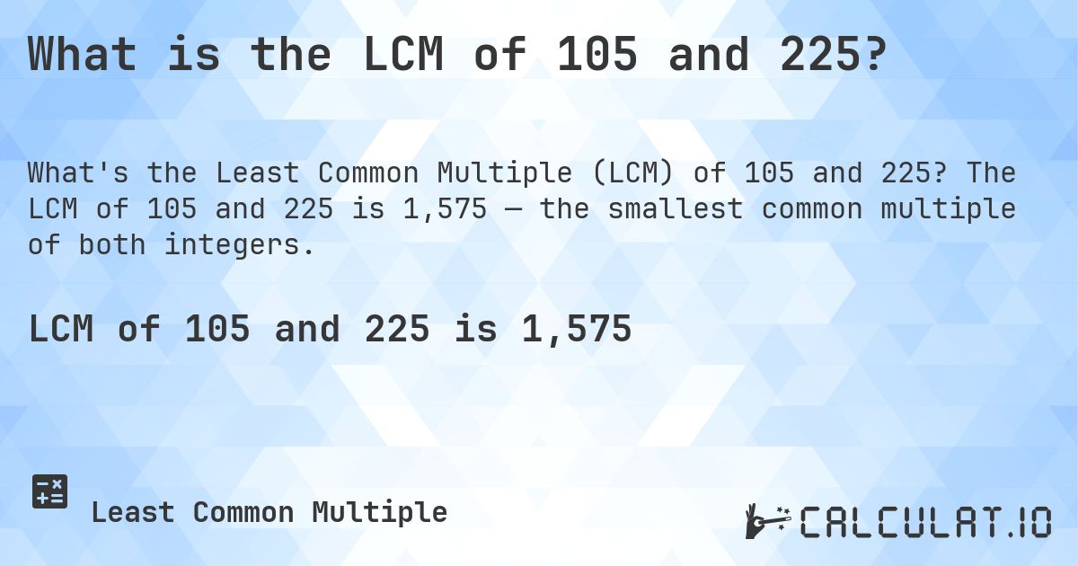 What is the LCM of 105 and 225?. The LCM of 105 and 225 is 1,575 — the smallest common multiple of both integers.