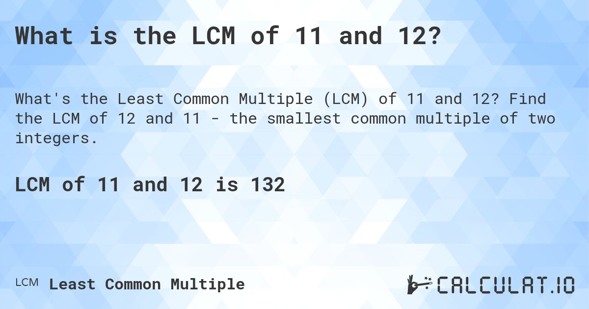 What is the LCM of 11 and 12?. Find the LCM of 12 and 11 - the smallest common multiple of two integers.
