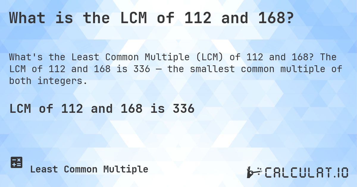 What is the LCM of 112 and 168?. The LCM of 112 and 168 is 336 — the smallest common multiple of both integers.