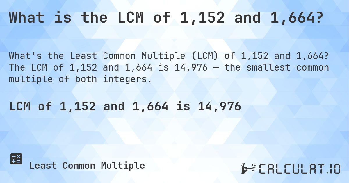 What is the LCM of 1,152 and 1,664?. The LCM of 1,152 and 1,664 is 14,976 — the smallest common multiple of both integers.