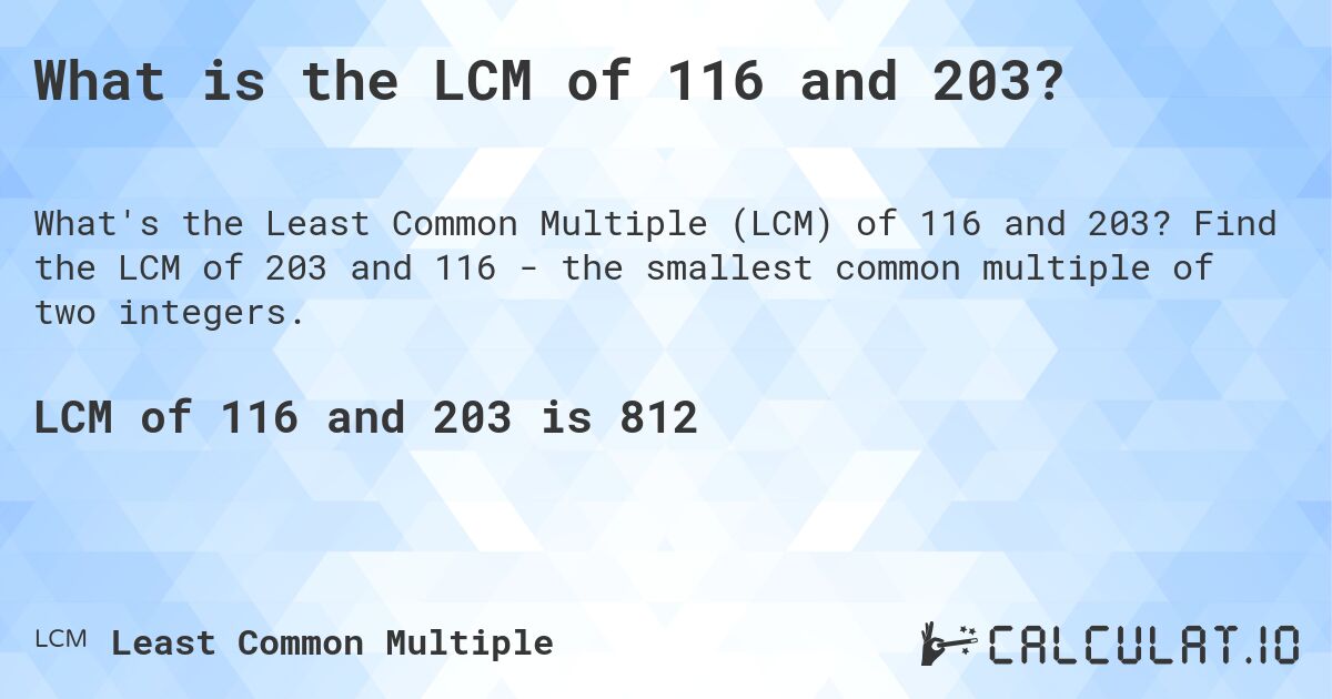What is the LCM of 116 and 203?. Find the LCM of 203 and 116 - the smallest common multiple of two integers.