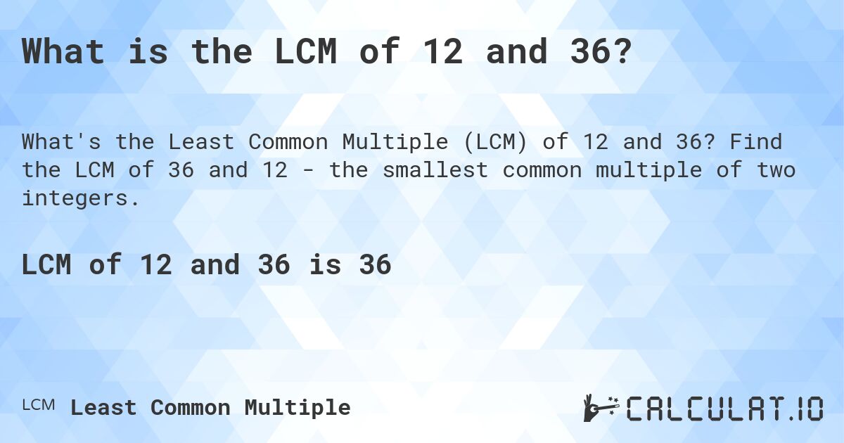 What is the LCM of 12 and 36?. Find the LCM of 36 and 12 - the smallest common multiple of two integers.