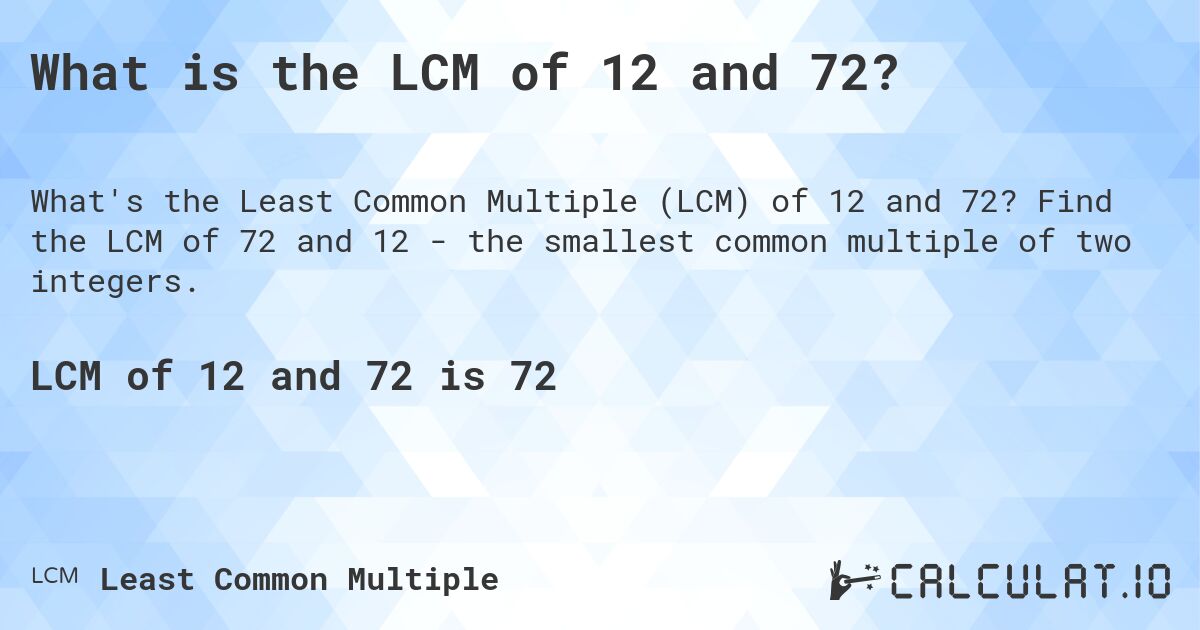 What is the LCM of 12 and 72?. Find the LCM of 72 and 12 - the smallest common multiple of two integers.