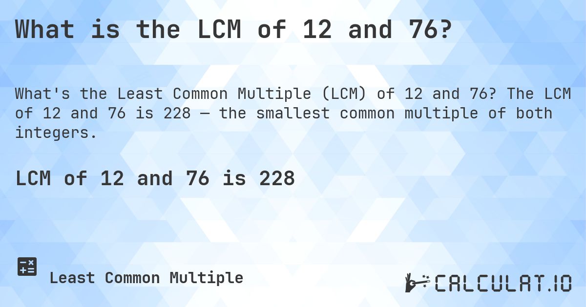 What is the LCM of 12 and 76?. The LCM of 12 and 76 is 228 — the smallest common multiple of both integers.