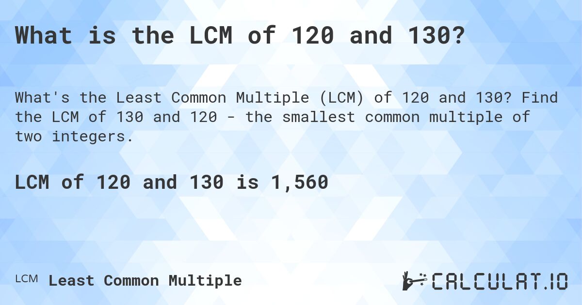 What is the LCM of 120 and 130?. Find the LCM of 130 and 120 - the smallest common multiple of two integers.