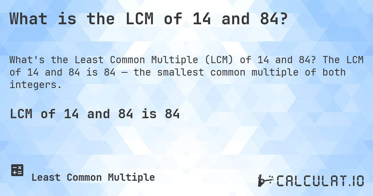 What is the LCM of 14 and 84?. The LCM of 14 and 84 is 84 — the smallest common multiple of both integers.