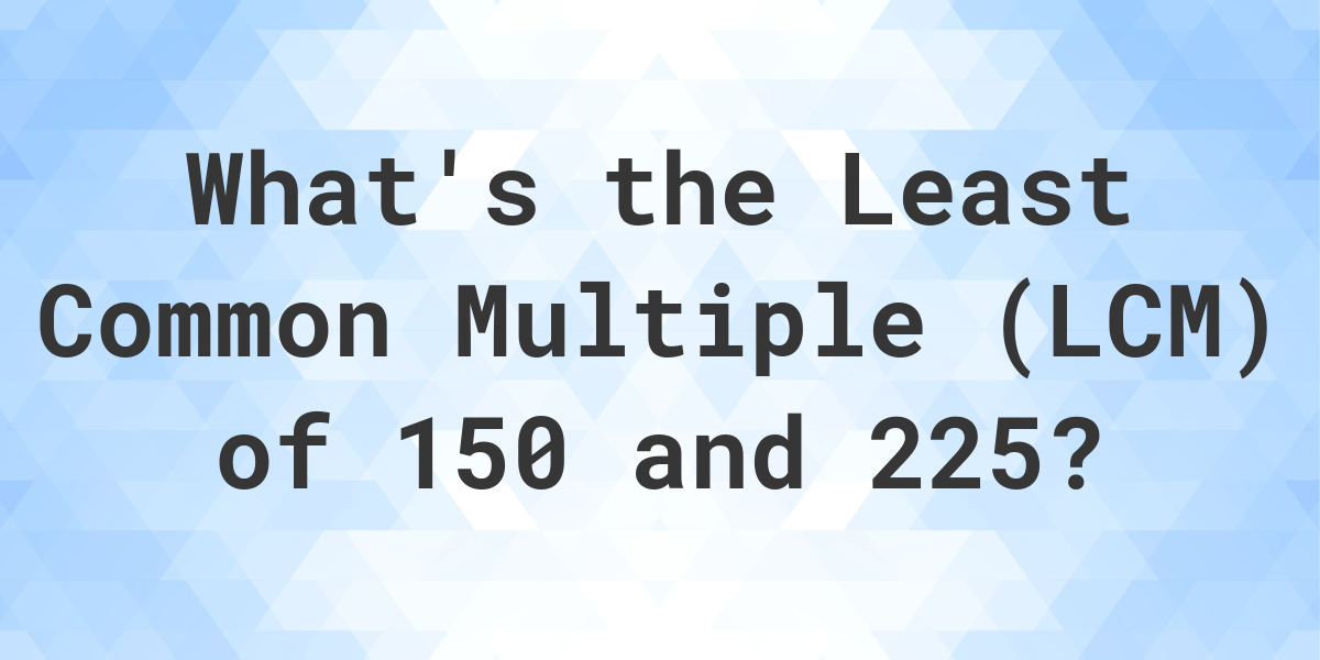  What Is The LCM Of 150 And 225 Calculatio