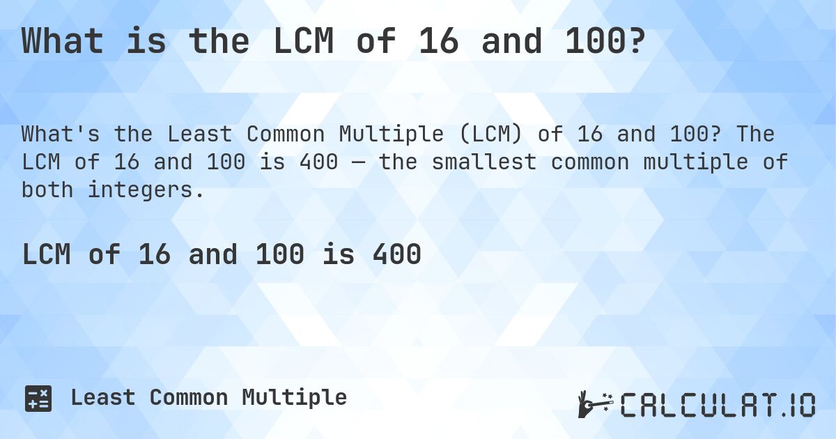 What is the LCM of 16 and 100?. The LCM of 16 and 100 is 400 — the smallest common multiple of both integers.
