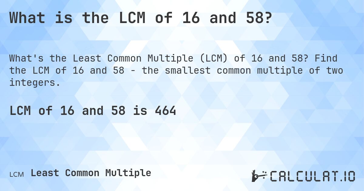 What is the LCM of 16 and 58?. Find the LCM of 16 and 58 - the smallest common multiple of two integers.