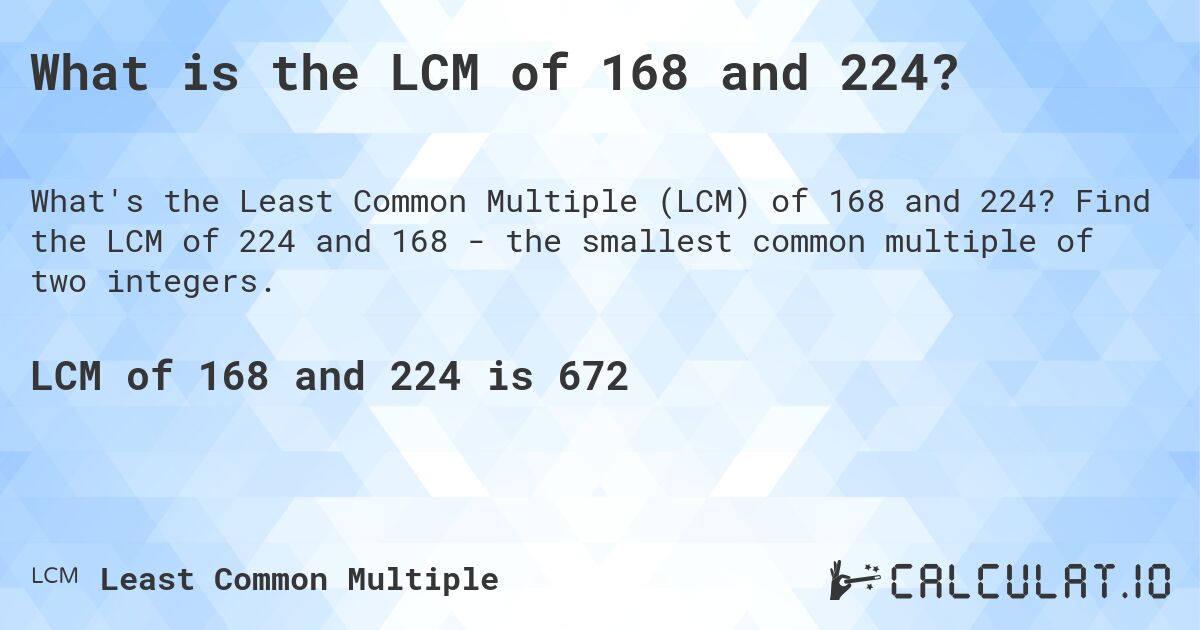 What is the LCM of 168 and 224?. Find the LCM of 224 and 168 - the smallest common multiple of two integers.