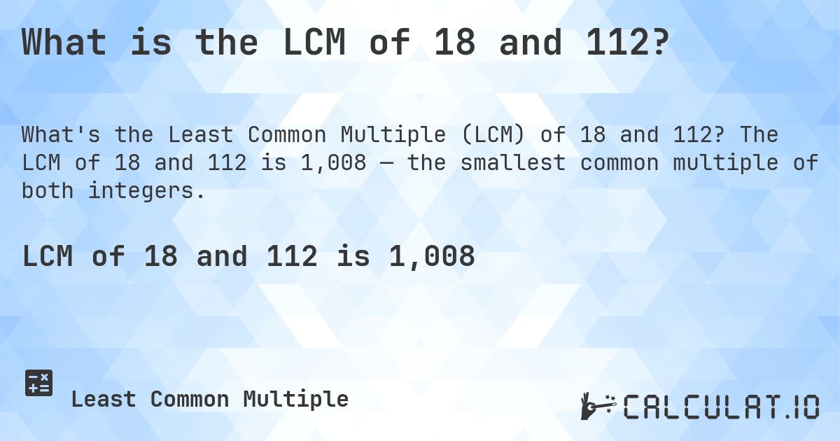 What is the LCM of 18 and 112?. The LCM of 18 and 112 is 1,008 — the smallest common multiple of both integers.