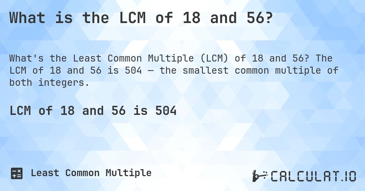 What is the LCM of 18 and 56?. The LCM of 18 and 56 is 504 — the smallest common multiple of both integers.