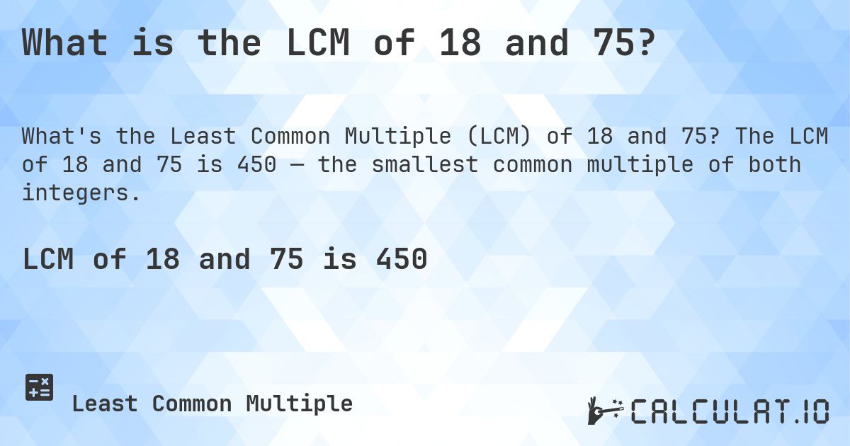 What is the LCM of 18 and 75?. The LCM of 18 and 75 is 450 — the smallest common multiple of both integers.