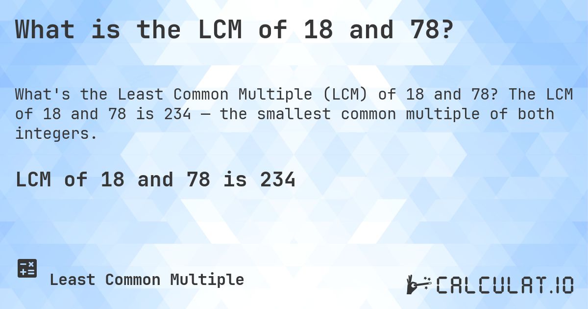 What is the LCM of 18 and 78?. The LCM of 18 and 78 is 234 — the smallest common multiple of both integers.