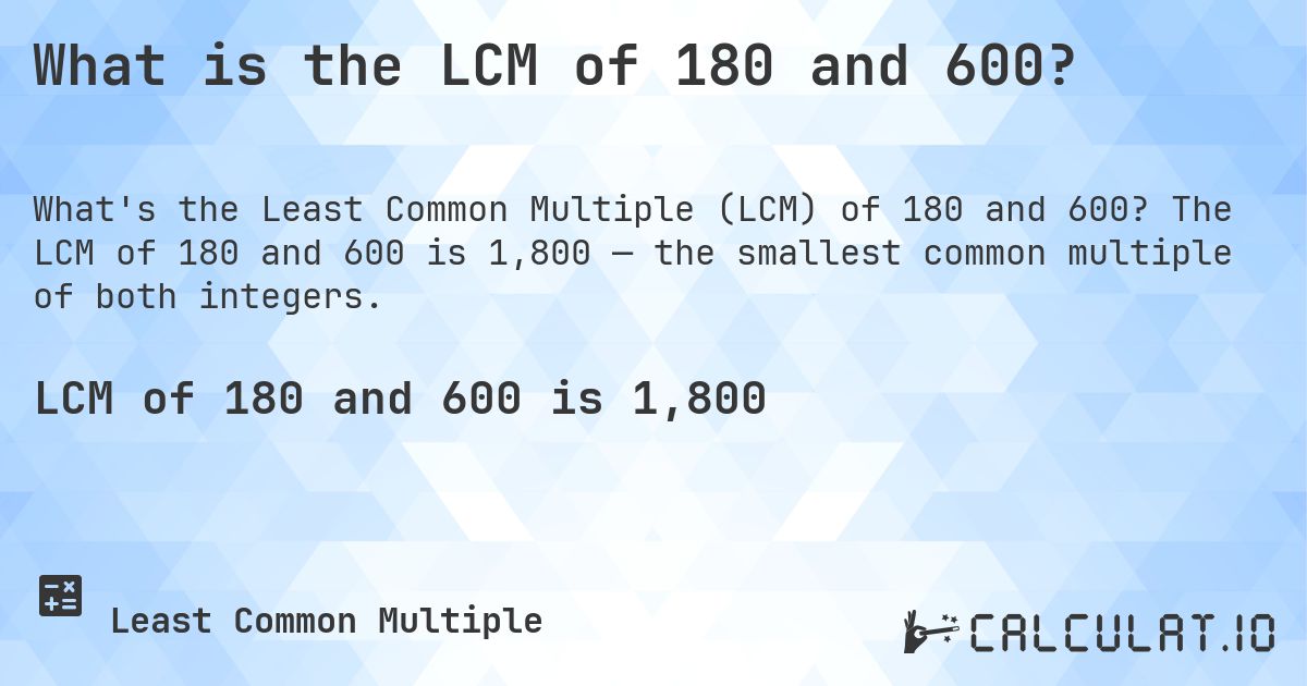 What is the LCM of 180 and 600?. The LCM of 180 and 600 is 1,800 — the smallest common multiple of both integers.