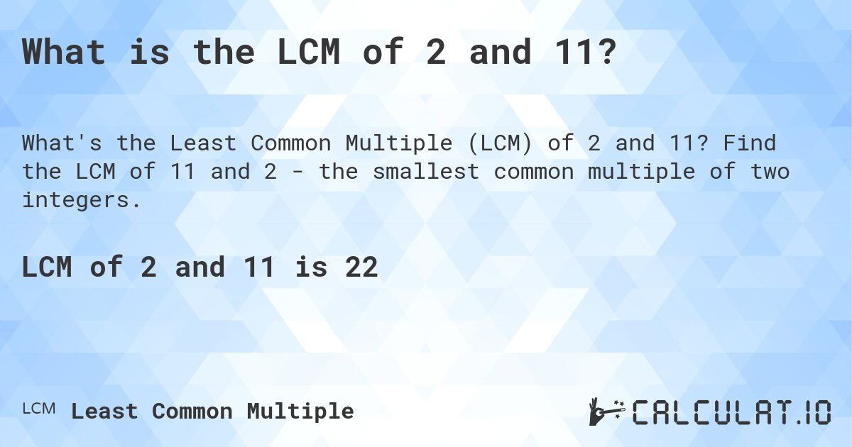 What is the LCM of 2 and 11?. Find the LCM of 11 and 2 - the smallest common multiple of two integers.