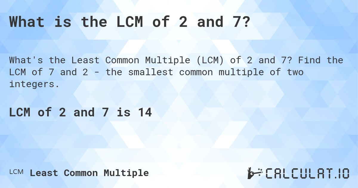 What is the LCM of 2 and 7?. Find the LCM of 7 and 2 - the smallest common multiple of two integers.
