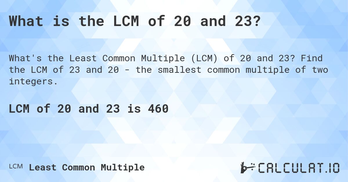 What is the LCM of 20 and 23?. Find the LCM of 23 and 20 - the smallest common multiple of two integers.