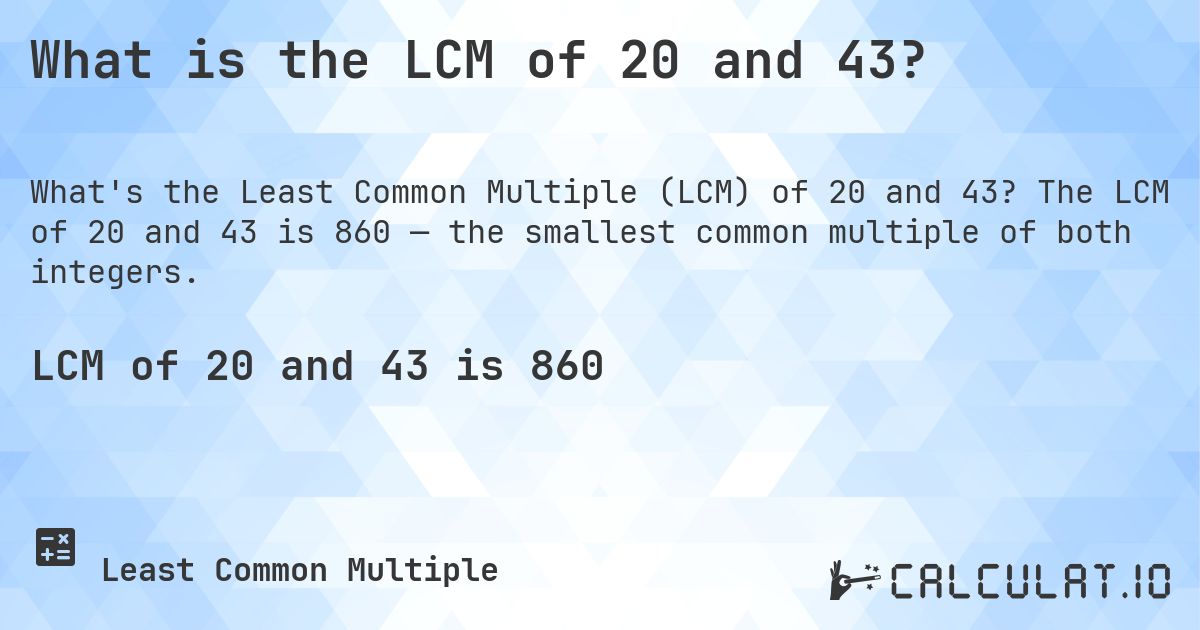 What is the LCM of 20 and 43?. The LCM of 20 and 43 is 860 — the smallest common multiple of both integers.