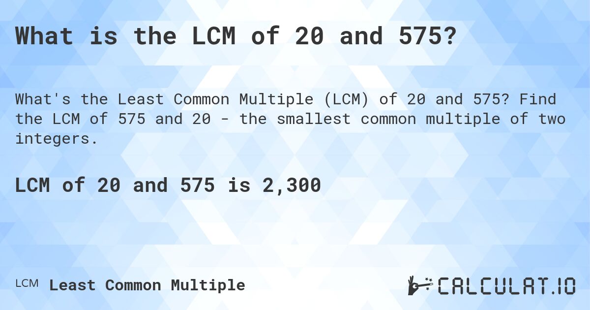 What is the LCM of 20 and 575?. Find the LCM of 575 and 20 - the smallest common multiple of two integers.