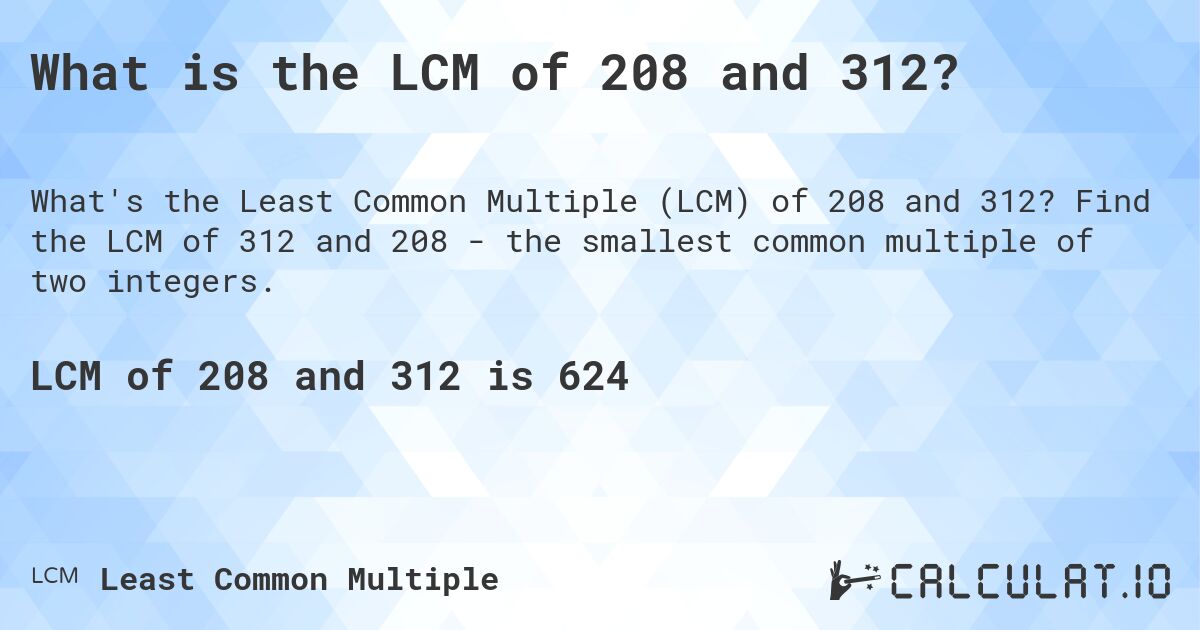 What is the LCM of 208 and 312?. Find the LCM of 312 and 208 - the smallest common multiple of two integers.