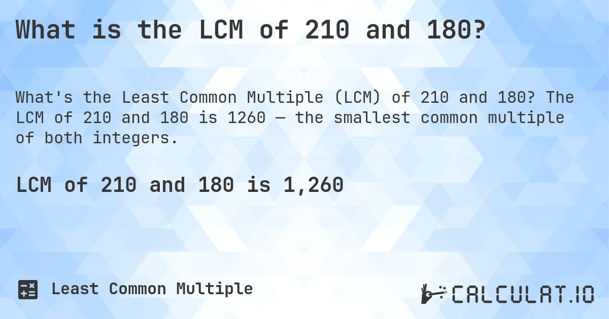 What is the LCM of 210 and 180?. The LCM of 210 and 180 is 1260 — the smallest common multiple of both integers.