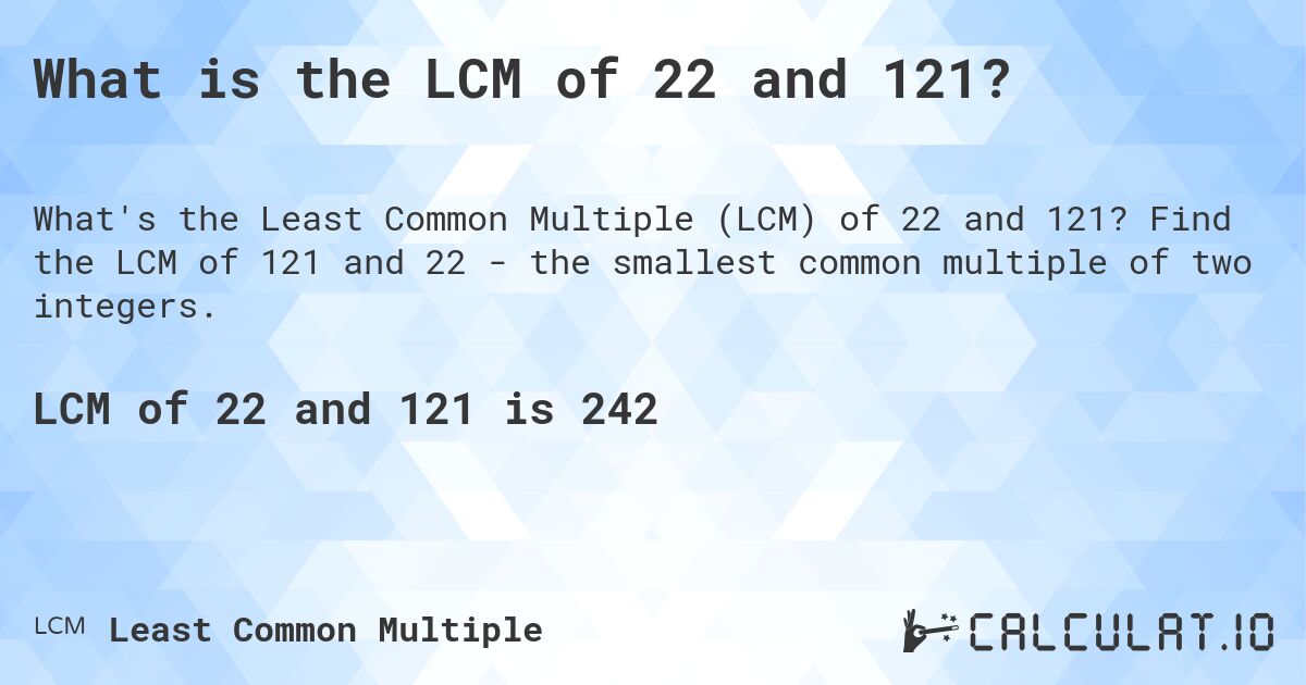 What is the LCM of 22 and 121?. Find the LCM of 121 and 22 - the smallest common multiple of two integers.
