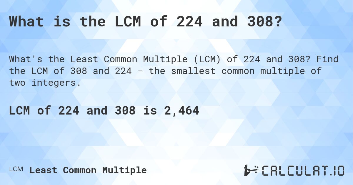 What is the LCM of 224 and 308?. Find the LCM of 308 and 224 - the smallest common multiple of two integers.