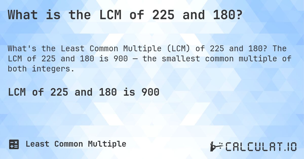 What is the LCM of 225 and 180?. The LCM of 225 and 180 is 900 — the smallest common multiple of both integers.