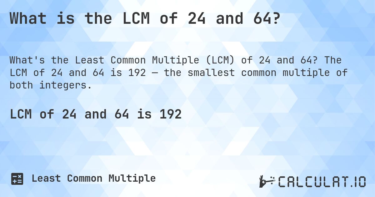 What is the LCM of 24 and 64?. The LCM of 24 and 64 is 192 — the smallest common multiple of both integers.