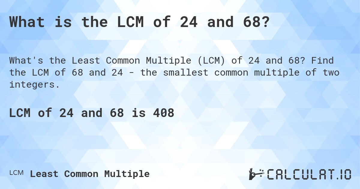 What is the LCM of 24 and 68?. Find the LCM of 68 and 24 - the smallest common multiple of two integers.
