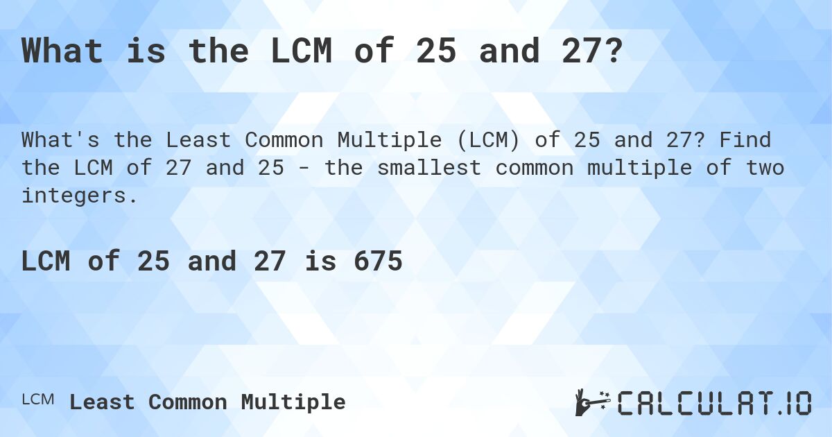 What is the LCM of 25 and 27?. Find the LCM of 27 and 25 - the smallest common multiple of two integers.