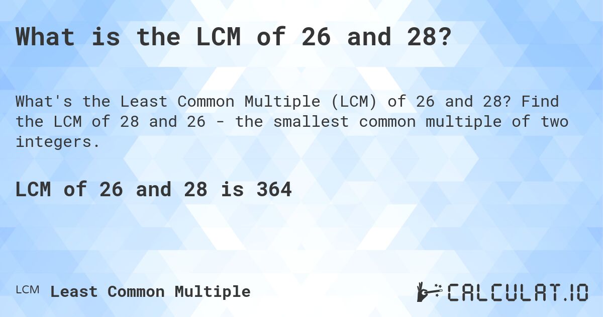 What is the LCM of 26 and 28?. Find the LCM of 28 and 26 - the smallest common multiple of two integers.