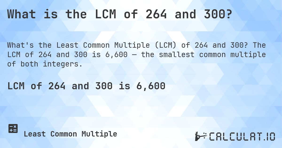 What is the LCM of 264 and 300?. The LCM of 264 and 300 is 6,600 — the smallest common multiple of both integers.