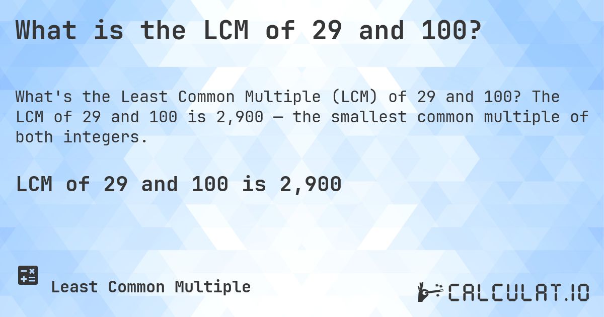 What is the LCM of 29 and 100?. The LCM of 29 and 100 is 2,900 — the smallest common multiple of both integers.
