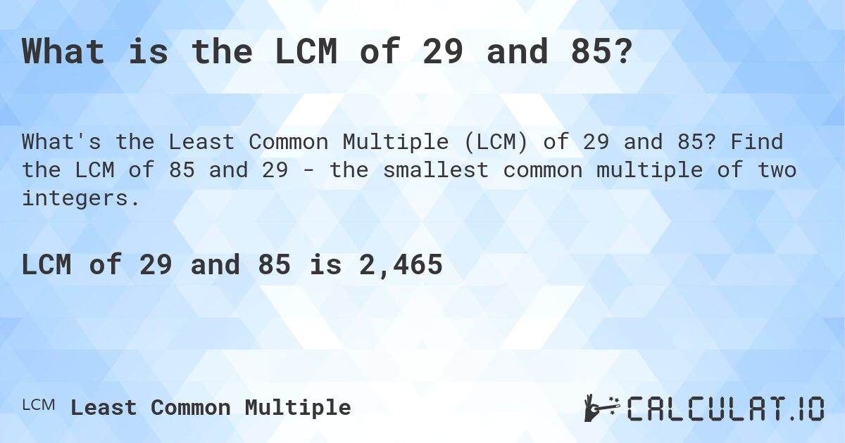 What is the LCM of 29 and 85?. Find the LCM of 85 and 29 - the smallest common multiple of two integers.