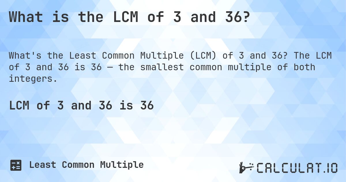 What is the LCM of 3 and 36?. The LCM of 3 and 36 is 36 — the smallest common multiple of both integers.