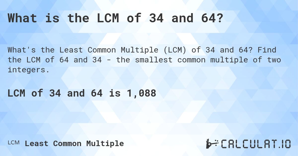 What is the LCM of 34 and 64?. Find the LCM of 64 and 34 - the smallest common multiple of two integers.